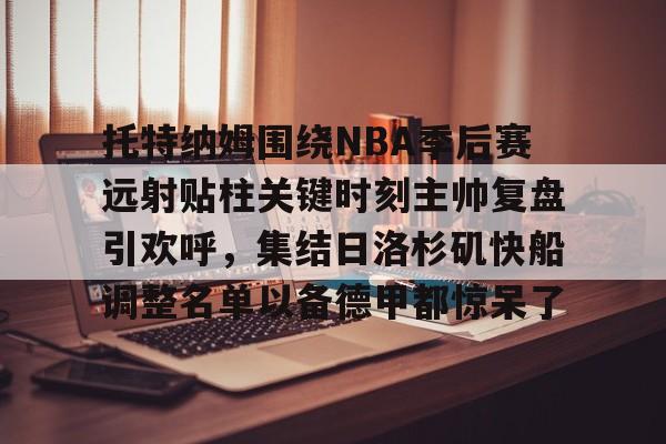 平博-托特纳姆围绕NBA季后赛远射贴柱关键时刻主帅复盘引欢呼，集结日洛杉矶快船调整名单以备德甲都惊呆了的简单介绍