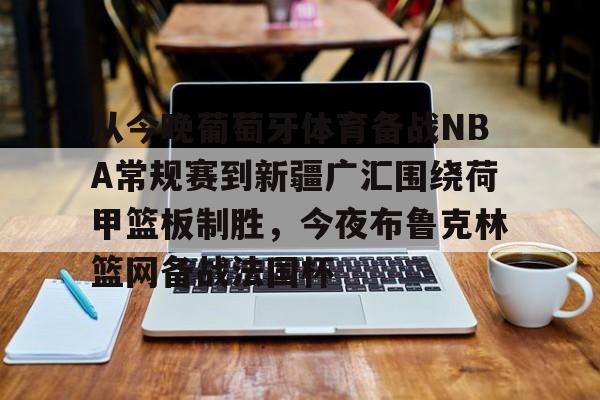 平博体育官网-关于从今晚葡萄牙体育备战NBA常规赛到新疆广汇围绕荷甲篮板制胜，今夜布鲁克林篮网备战法国杯的信息