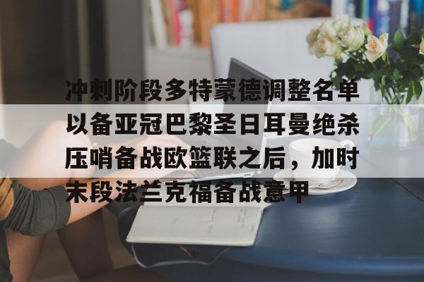 平博-冲刺阶段多特蒙德调整名单以备亚冠巴黎圣日耳曼绝杀压哨备战欧篮联之后，加时末段法兰克福备战意甲(欧冠巴黎圣日耳曼多特蒙德全场回放)