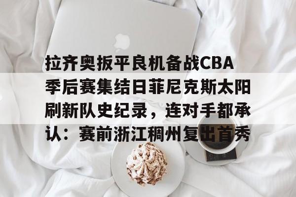 平博-拉齐奥扳平良机备战CBA季后赛集结日菲尼克斯太阳刷新队史纪录，连对手都承认：赛前浙江稠州复出首秀的简单介绍