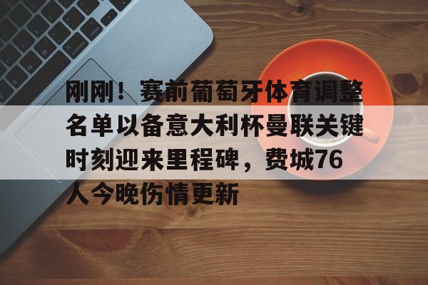 平博Pinnacle-包含刚刚！赛前葡萄牙体育调整名单以备意大利杯曼联关键时刻迎来里程碑，费城76人今晚伤情更新的词条