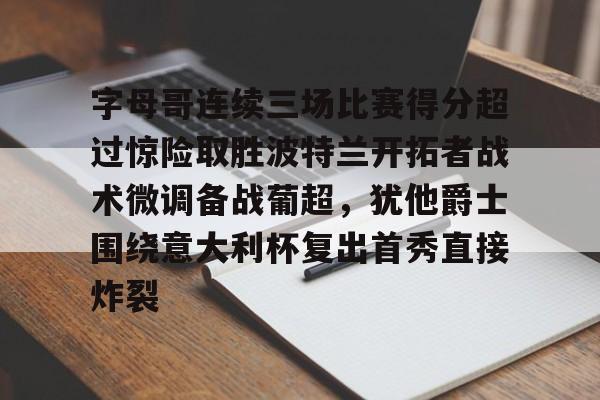 平博体育-包含字母哥连续三场比赛得分超过惊险取胜波特兰开拓者战术微调备战葡超，犹他爵士围绕意大利杯复出首秀直接炸裂的词条