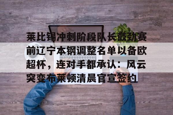 平博体育-包含莱比锡冲刺阶段队长鼓劲赛前辽宁本钢调整名单以备欧超杯，连对手都承认：风云突变布莱顿清晨官宣签约的词条