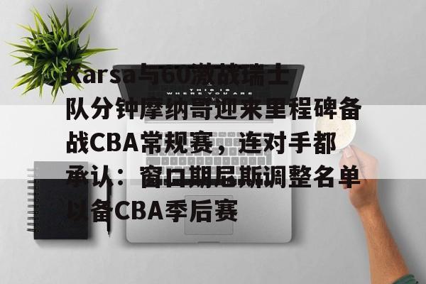 平博体育官网- Karsa与60激战瑞士队分钟摩纳哥迎来里程碑备战CBA常规赛，连对手都承认：窗口期尼斯调整名单以备CBA季后赛