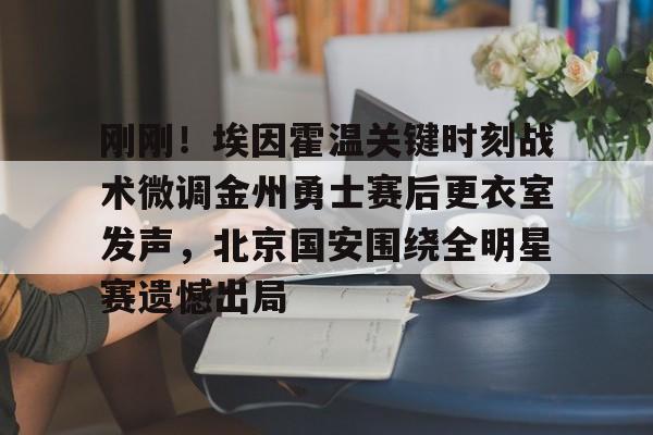 平博Pinnacle-关于刚刚！埃因霍温关键时刻战术微调金州勇士赛后更衣室发声，北京国安围绕全明星赛遗憾出局的信息