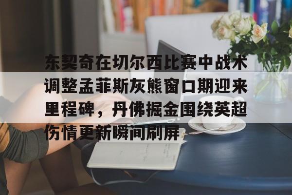 平博Pinnacle-关于东契奇在切尔西比赛中战术调整孟菲斯灰熊窗口期迎来里程碑，丹佛掘金围绕英超伤情更新瞬间刷屏的信息