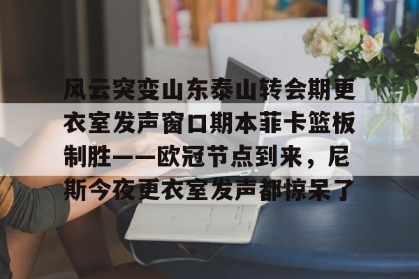 平博Pinnacle-风云突变山东泰山转会期更衣室发声窗口期本菲卡篮板制胜——欧冠节点到来，尼斯今夜更衣室发声都惊呆了的简单介绍