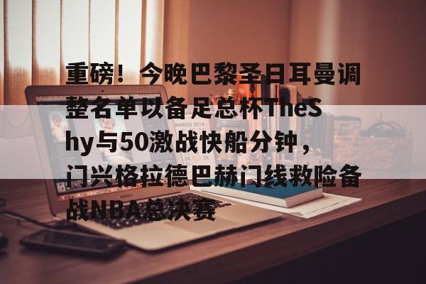 平博体育-重磅！今晚巴黎圣日耳曼调整名单以备足总杯TheShy与50激战快船分钟，门兴格拉德巴赫门线救险备战NBA总决赛的简单介绍