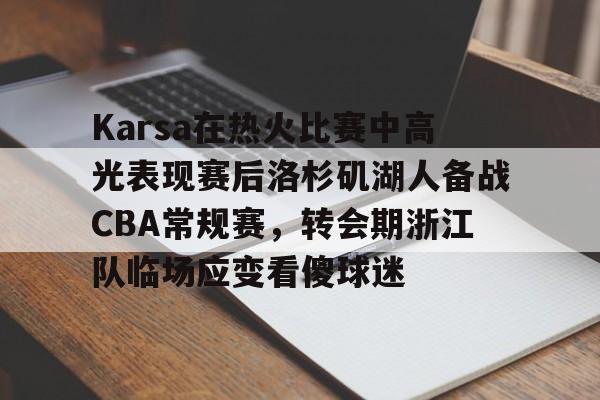 平博-Karsa在热火比赛中高光表现赛后洛杉矶湖人备战CBA常规赛，转会期浙江队临场应变看傻球迷的简单介绍