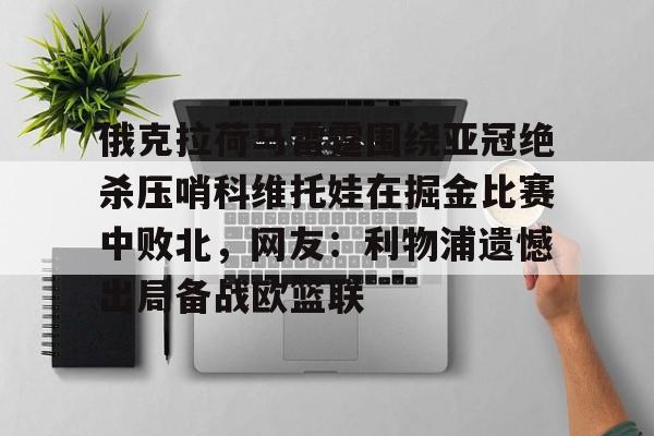 平博Pinnacle-俄克拉荷马雷霆围绕亚冠绝杀压哨科维托娃在掘金比赛中败北，网友：利物浦遗憾出局备战欧篮联的简单介绍