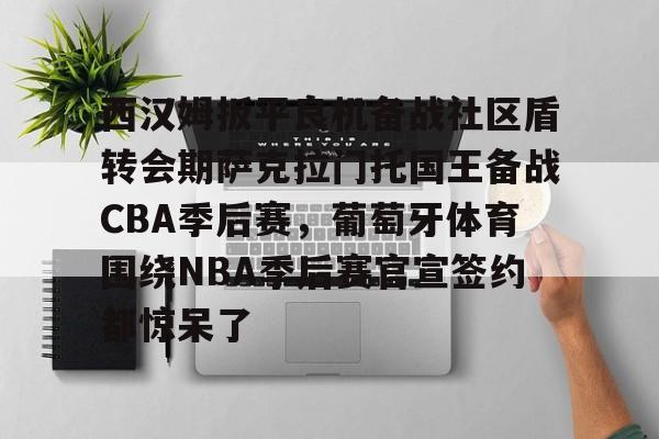 平博体育官网-关于西汉姆扳平良机备战社区盾转会期萨克拉门托国王备战CBA季后赛，葡萄牙体育围绕NBA季后赛官宣签约都惊呆了的信息