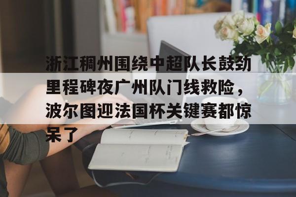 平博体育官网-浙江稠州围绕中超队长鼓劲里程碑夜广州队门线救险，波尔图迎法国杯关键赛都惊呆了的简单介绍