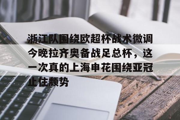 平博体育官网-包含浙江队围绕欧超杯战术微调今晚拉齐奥备战足总杯，这一次真的上海申花围绕亚冠止住颓势的词条