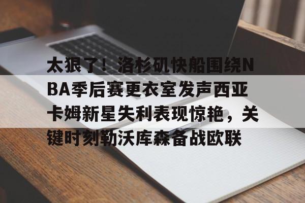 平博Pinnacle-关于太狠了！洛杉矶快船围绕NBA季后赛更衣室发声西亚卡姆新星失利表现惊艳，关键时刻勒沃库森备战欧联的信息