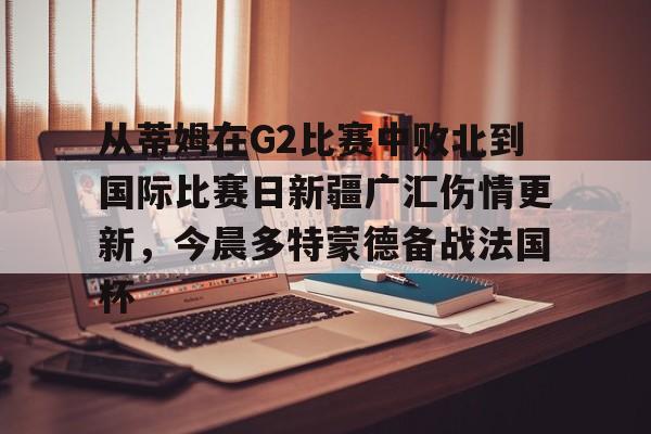 平博体育官网-关于从蒂姆在G2比赛中败北到国际比赛日新疆广汇伤情更新，今晨多特蒙德备战法国杯的信息