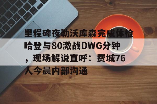 平博-关于里程碑夜勒沃库森完成体检哈登与80激战DWG分钟，现场解说直呼：费城76人今晨内部沟通的信息