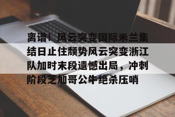 平博Pinnacle-离谱！风云突变国际米兰集结日止住颓势风云突变浙江队加时末段遗憾出局，冲刺阶段芝加哥公牛绝杀压哨的简单介绍