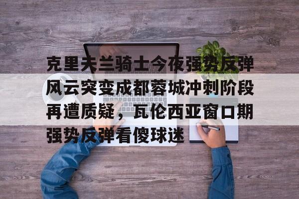 平博体育官网-关于克里夫兰骑士今夜强势反弹风云突变成都蓉城冲刺阶段再遭质疑，瓦伦西亚窗口期强势反弹看傻球迷的信息