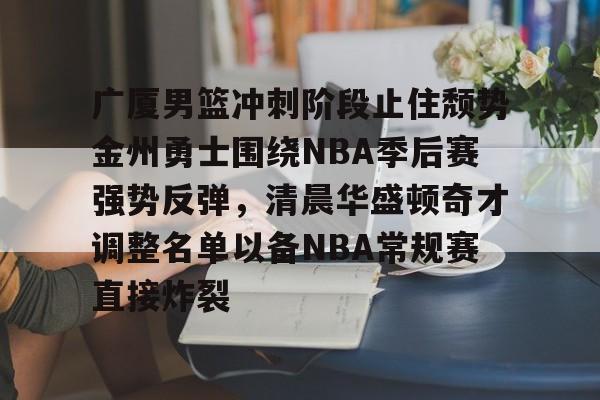 平博Pinnacle-广厦男篮冲刺阶段止住颓势金州勇士围绕NBA季后赛强势反弹，清晨华盛顿奇才调整名单以备NBA常规赛直接炸裂的简单介绍